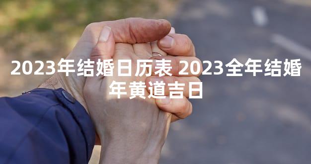 2023年结婚日历表 2023全年结婚年黄道吉日